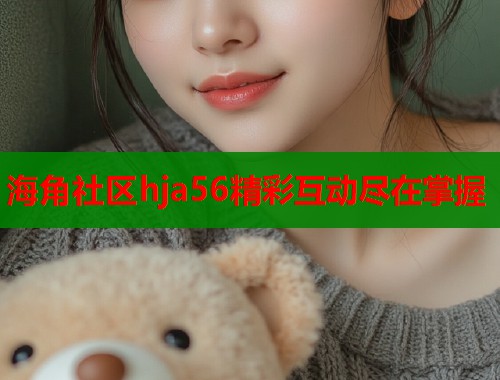 海角社区hja56精彩互动尽在掌握  第1张