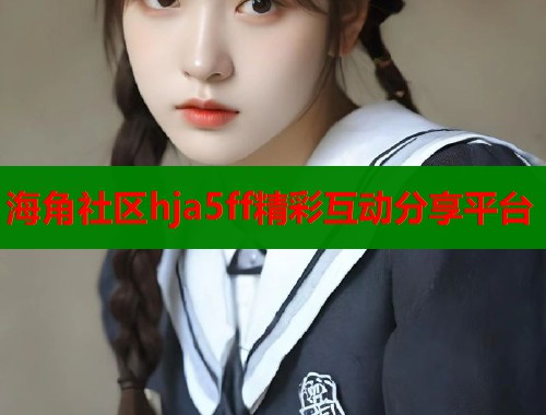 海角社区hja5ff精彩互动分享平台  第1张