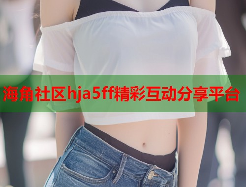 海角社区hja5ff精彩互动分享平台  第2张