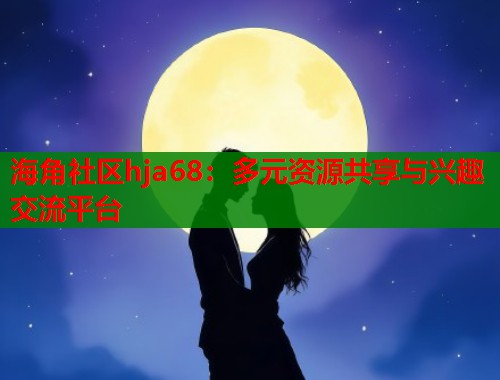 海角社区hja68：多元资源共享与兴趣交流平台  第1张