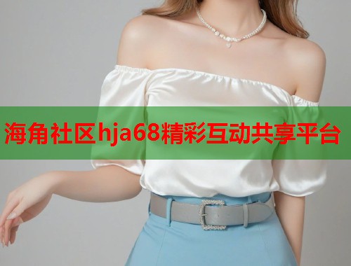 海角社区hja68精彩互动共享平台  第1张