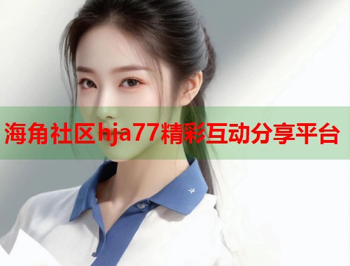 海角社区hja77精彩互动分享平台  第1张